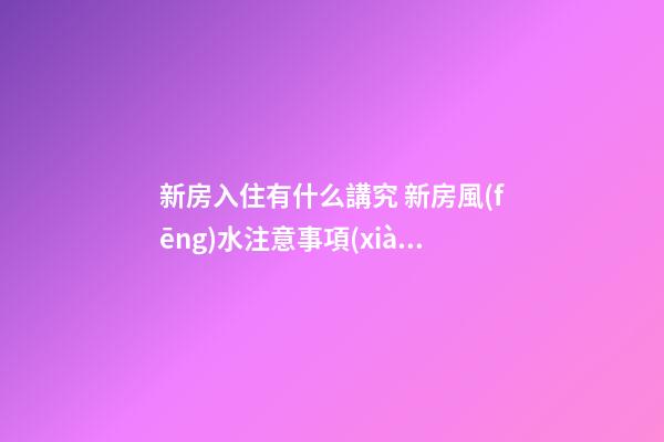 新房入住有什么講究 新房風(fēng)水注意事項(xiàng)